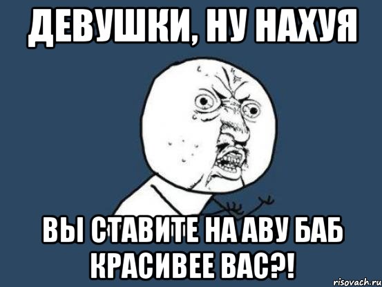 девушки, ну нахуя вы ставите на аву баб красивее вас?!, Мем Ну почему