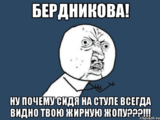 бердникова! ну почему сидя на стуле всегда видно твою жирную жопу???!!!, Мем Ну почему