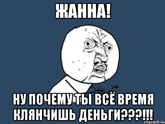 жанна! ну почему ты всё время клянчишь деньги???!!!