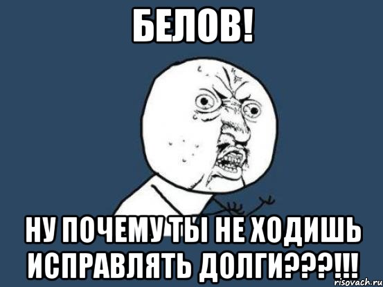 белов! ну почему ты не ходишь исправлять долги???!!!