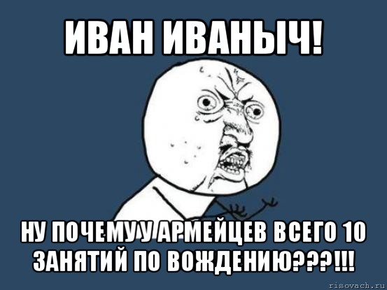 иван иваныч! ну почему у армейцев всего 10 занятий по вождению???!!!, Мем Ну почему