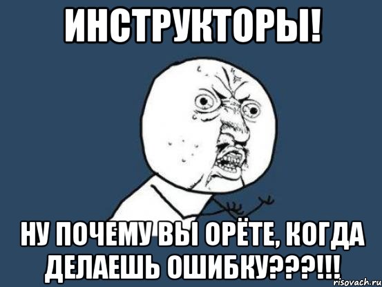 инструкторы! ну почему вы орёте, когда делаешь ошибку???!!!, Мем Ну почему