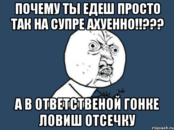 почему ты едеш просто так на супре ахуенно!!??? а в ответственой гонке ловиш отсечку