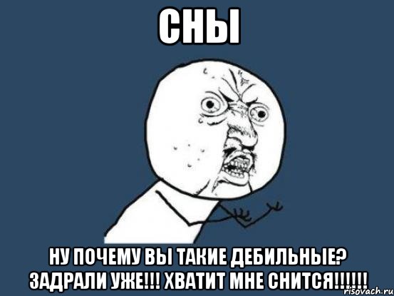 сны ну почему вы такие дебильные? задрали уже!!! хватит мне снится!!!, Мем Ну почему