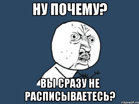 ну почему? вы сразу не расписываетесь?, Мем Ну почему