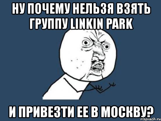 ну почему нельзя взять группу linkin park и привезти ее в москву?, Мем Ну почему