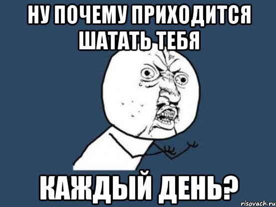 ну почему приходится шатать тебя каждый день?, Мем Ну почему