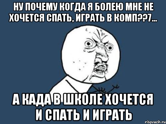 ну почему когда я болею мне не хочется спать, играть в комп??7... а када в школе хочется и спать и играть, Мем Ну почему