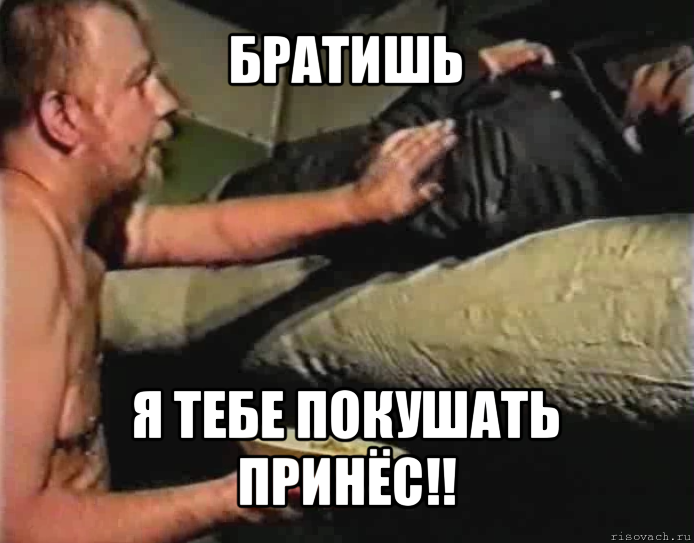 братишь я тебе покушать принёс!!