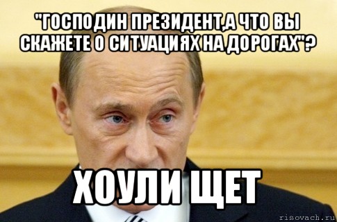 "господин президент,а что вы скажете о ситуациях на дорогах"? хоули щет, Мем путин