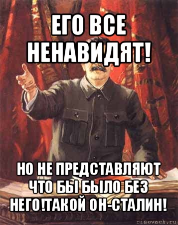 его все ненавидят! но не представляют что бы было без него!такой он-сталин!