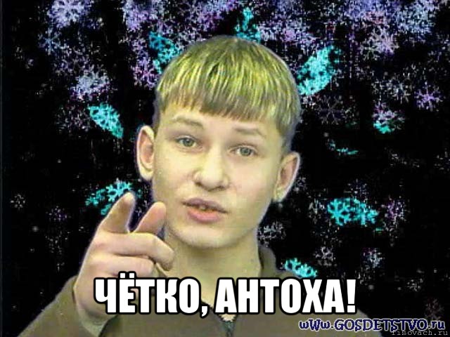  чётко, антоха!