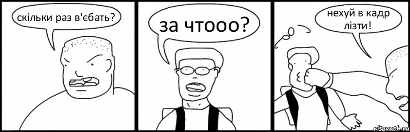 скільки раз в'єбать? за чтооо? нехуй в кадр лізти!