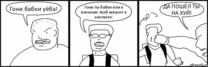 Гони бабки уёба! Гони ты бабки или я взломаю твой аккаунт в контакте! ДА ПОШЁЛ ТЫ НА ХУЙ!