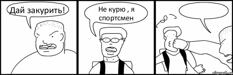 Дай закурить! Не курю , я спортсмен 