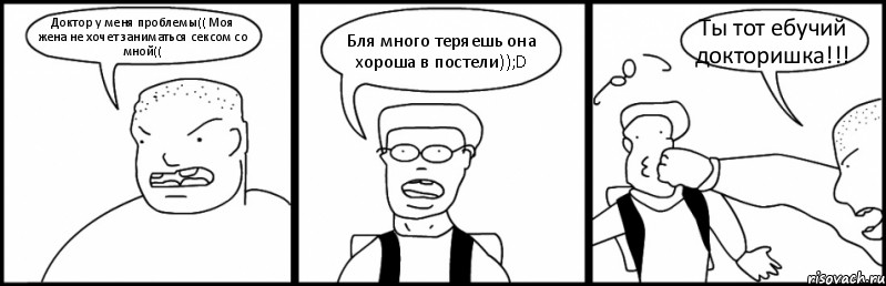 Доктор у меня проблемы(( Моя жена не хочет заниматься сексом со мной(( Бля много теряешь она хороша в постели));D Ты тот ебучий докторишка!!!