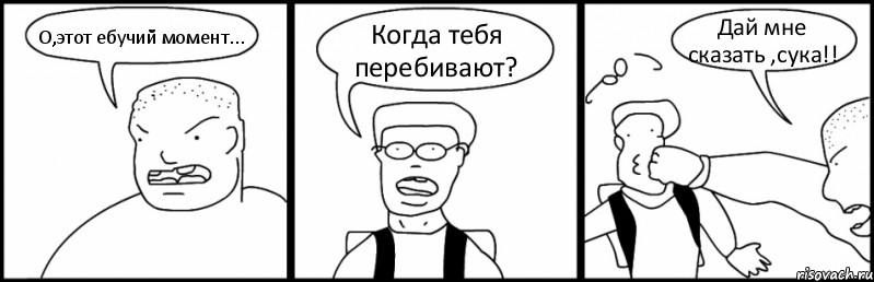 О,этот ебучий момент... Когда тебя перебивают? Дай мне сказать ,сука!!