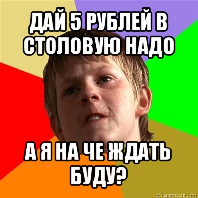 дай 5 рублей в столовую надо а я на че ждать буду?, Мем Злой школьник