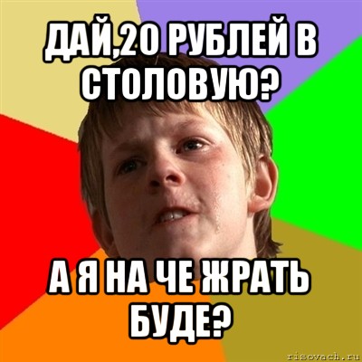 дай,20 рублей в столовую? а я на че жрать буде?, Мем Злой школьник