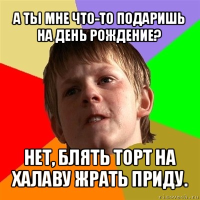 а ты мне что-то подаришь на день рождение? нет, блять торт на халаву жрать приду., Мем Злой школьник