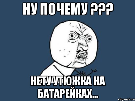 ну почему ??? нету утюжка на батарейках..., Мем Ну почему