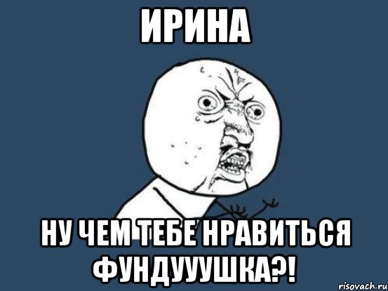 ирина ну чем тебе нравиться фундууушка?!, Мем Ну почему