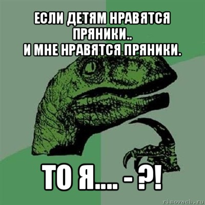 если детям нравятся пряники..
и мне нравятся пряники. то я.... - ?!, Мем Филосораптор