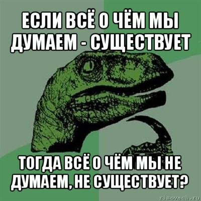 если всё о чём мы думаем - существует тогда всё о чём мы не думаем, не существует?, Мем Филосораптор