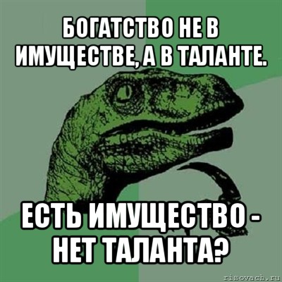 богатство не в имуществе, а в таланте. есть имущество - нет таланта?, Мем Филосораптор