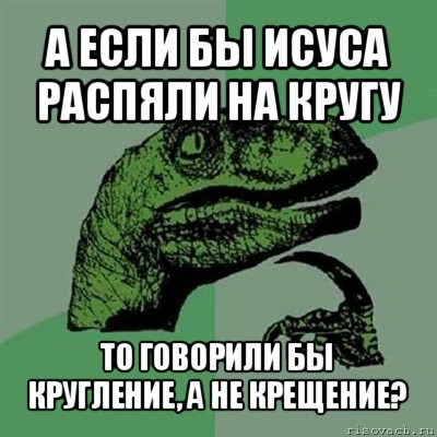 а если бы исуса распяли на кругу то говорили бы кругление, а не крещение?, Мем Филосораптор