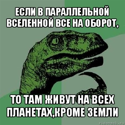 если в параллельной вселенной все на оборот, то там живут на всех планетах,кроме земли, Мем Филосораптор