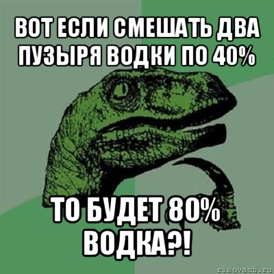 вот если смешать два пузыря водки по 40% то будет 80% водка?!, Мем Филосораптор