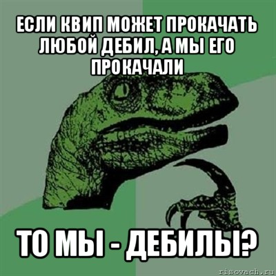 если квип может прокачать любой дебил, а мы его прокачали то мы - дебилы?, Мем Филосораптор