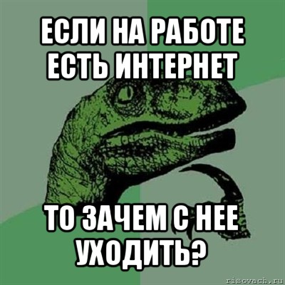 если на работе есть интернет то зачем с нее уходить?, Мем Филосораптор