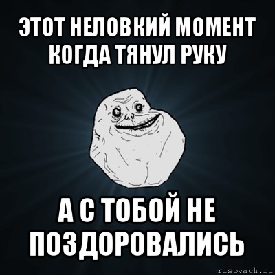 этот неловкий момент когда тянул руку а с тобой не поздоровались, Мем Forever Alone