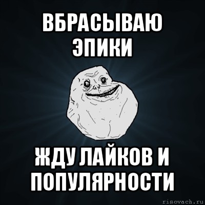 вбрасываю эпики жду лайков и популярности, Мем Forever Alone