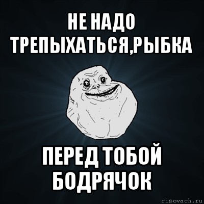 не надо трепыхаться,рыбка перед тобой бодрячок, Мем Forever Alone