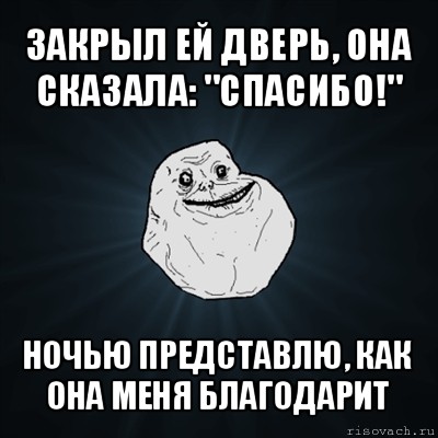 закрыл ей дверь, она сказала: "спасибо!" ночью представлю, как она меня благодарит, Мем Forever Alone