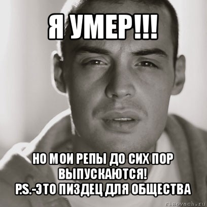 я умер!!! но мои репы до сих пор выпускаются!
p.s.-это пиздец для общества