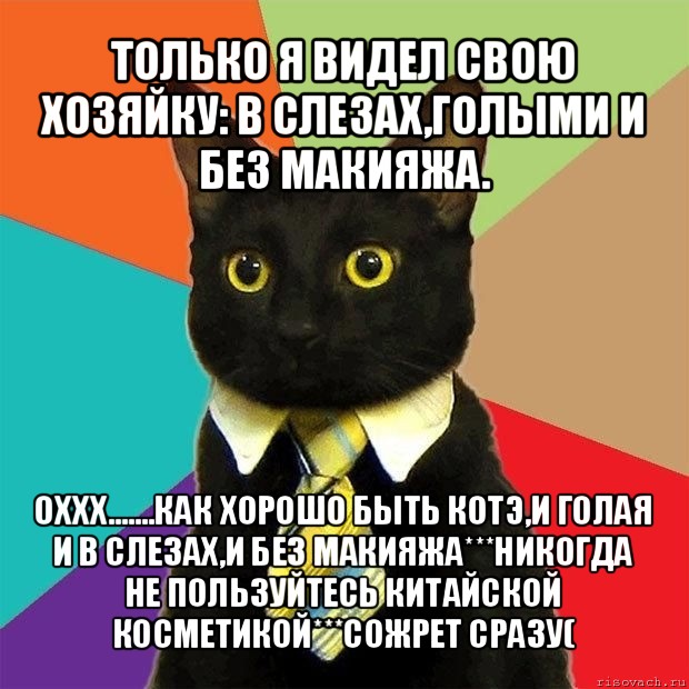 только я видел свою хозяйку: в слезах,голыми и без макияжа. оххх.......как хорошо быть котэ,и голая и в слезах,и без макияжа***никогда не пользуйтесь китайской косметикой***сожрет сразу(