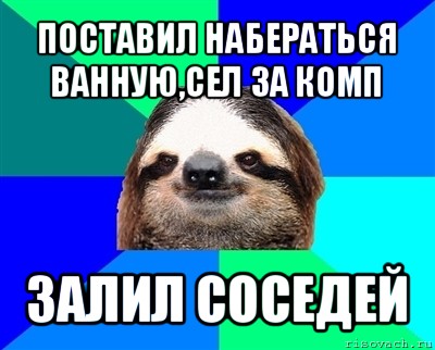 поставил набераться ванную,сел за комп залил соседей, Мем Ленивец