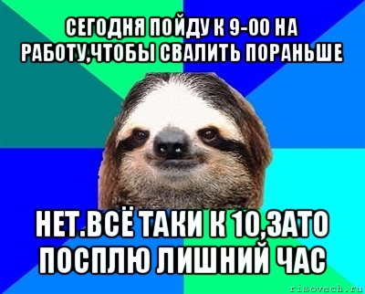 сегодня пойду к 9-00 на работу,чтобы свалить пораньше нет.всё таки к 10,зато посплю лишний час, Мем Ленивец