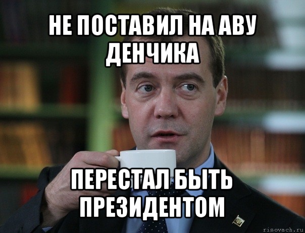 не поставил на аву денчика перестал быть президентом, Мем Медведев спок бро