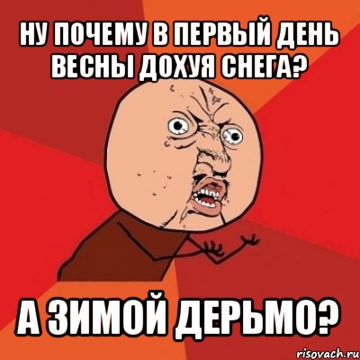 ну почему в первый день весны дохуя снега? а зимой дерьмо?, Мем Почему