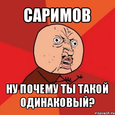 саримов ну почему ты такой одинаковый?