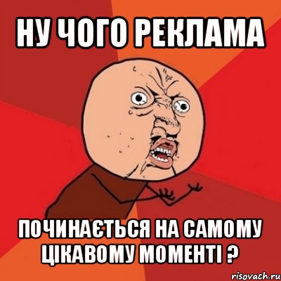 ну чого реклама починається на самому цікавому моменті ?, Мем Почему