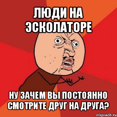 люди на эсколаторе ну зачем вы постоянно смотрите друг на друга?, Мем Почему