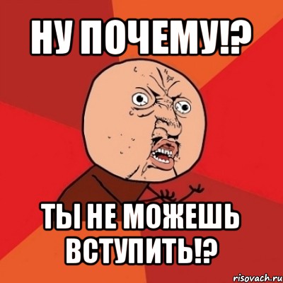 ну почему!? ты не можешь вступить!?