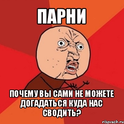 парни почему вы сами не можете догадаться куда нас сводить?, Мем Почему