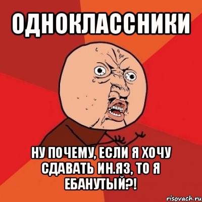 одноклассники ну почему, если я хочу сдавать ин.яз, то я ебанутый?!, Мем Почему